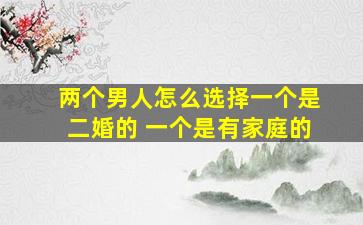 两个男人怎么选择一个是二婚的 一个是有家庭的